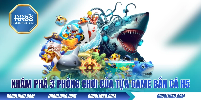 Khám phá 3 phòng chơi của tựa game bắn cá H5